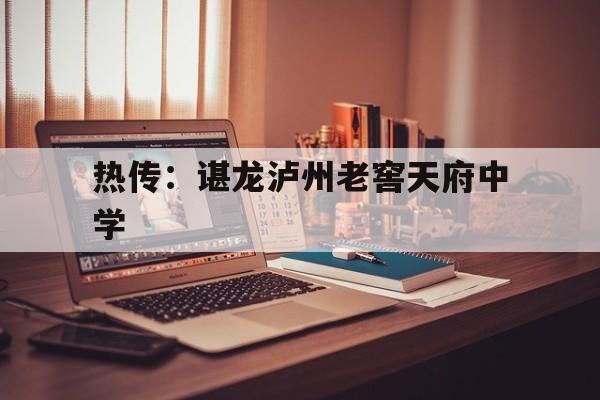 热传:谌龙泸州老窖天府中学(泸州老窖天府中学是泸州二中吗) 热传:谌龙泸州老窖天府中学(泸州老窖天府中学是泸州二中吗)