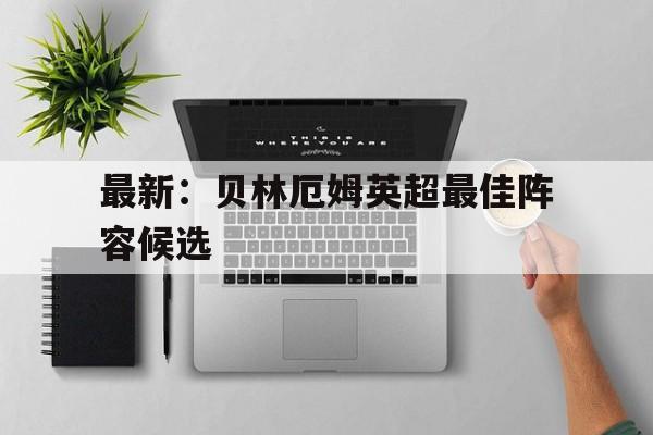 最新：贝林厄姆英超最佳阵容候选(英国队的贝林厄姆在哪个俱乐部踢球)