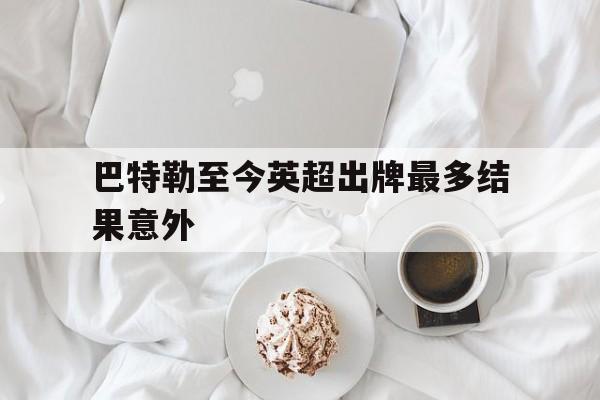 关于巴特勒至今英超出牌最多结果意外的信息